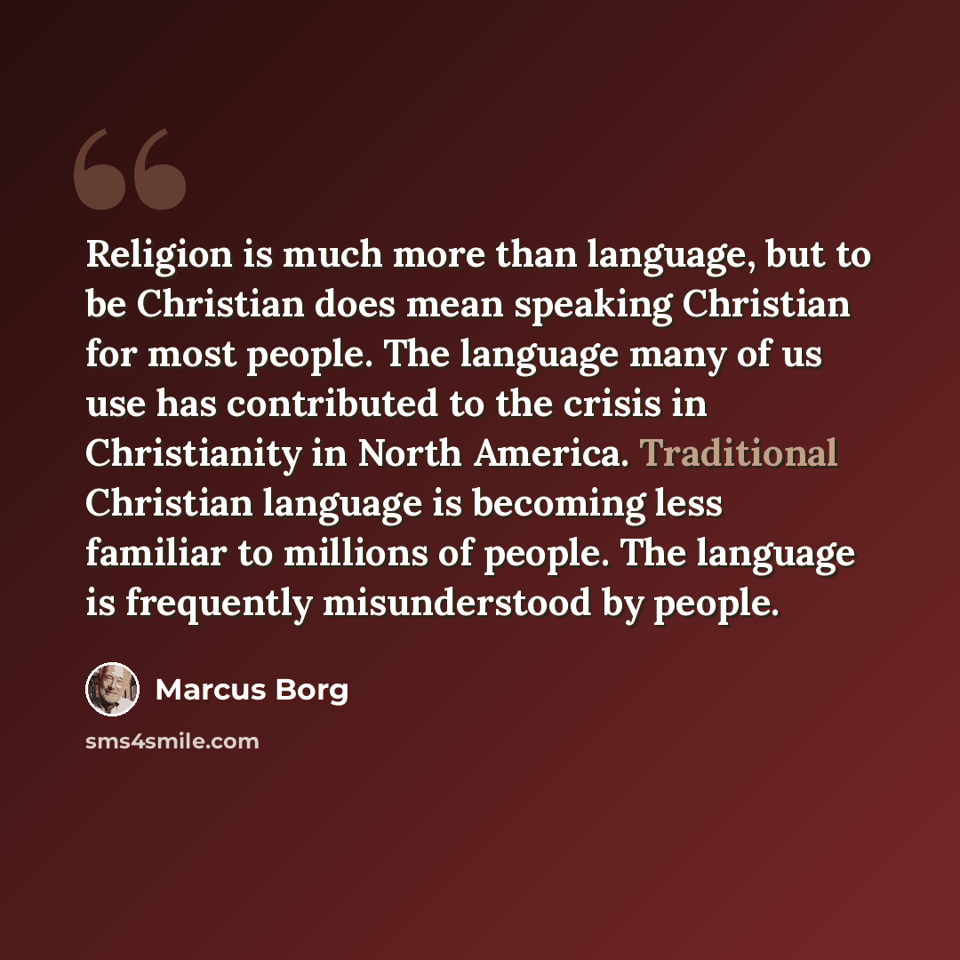 “Religion is much more than language, but to be Christian does mean speaking Christian for most people. The language many of us use has contributed to the crisis in Christianity in North America. Traditional Christian language is becoming less familiar to millions of people. The language is…” quote by Marcus Borg