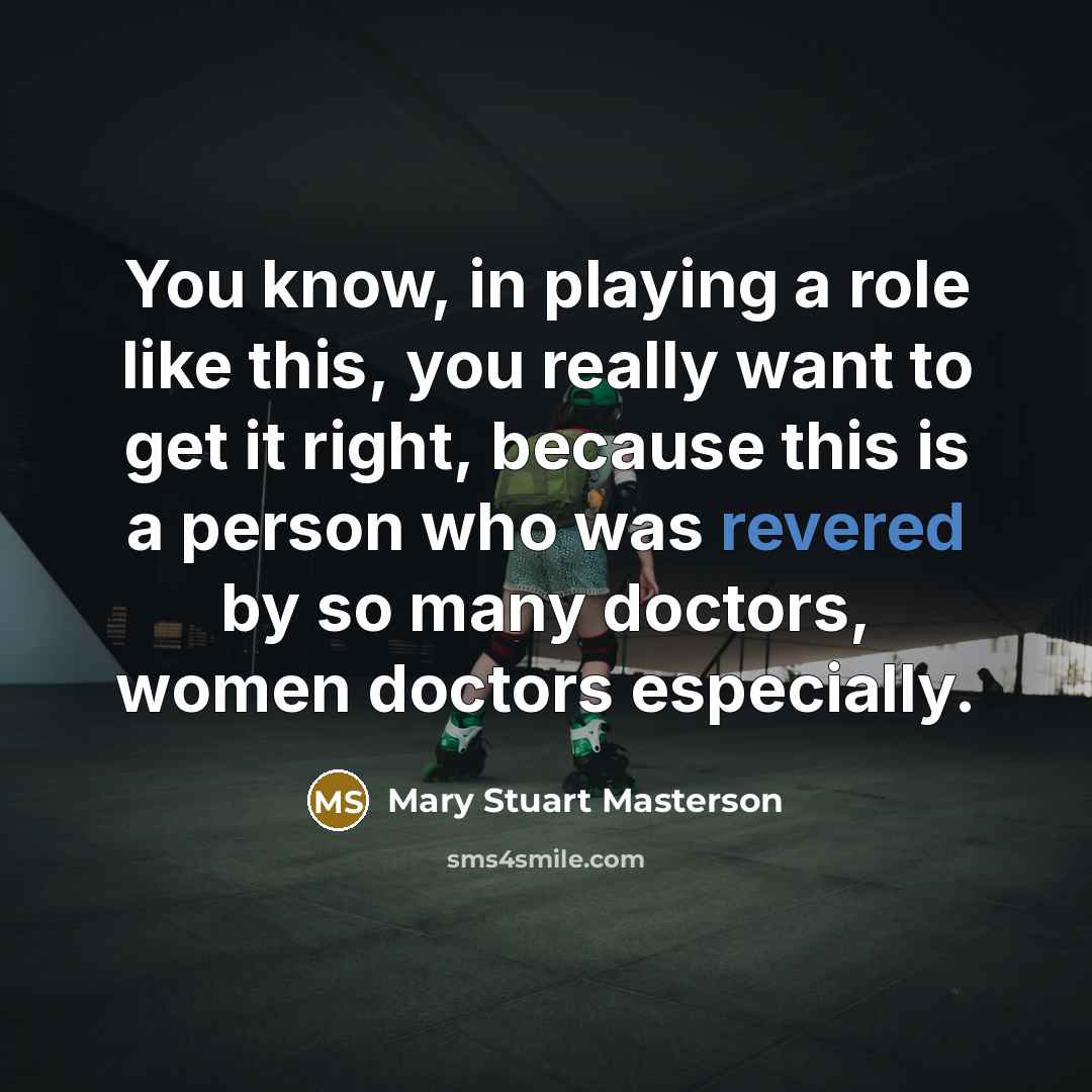“You know, in playing a role like this, you really want to get it right, because this is a person who was revered by so many doctors, women doctors especially.” quote by Mary Stuart Masterson