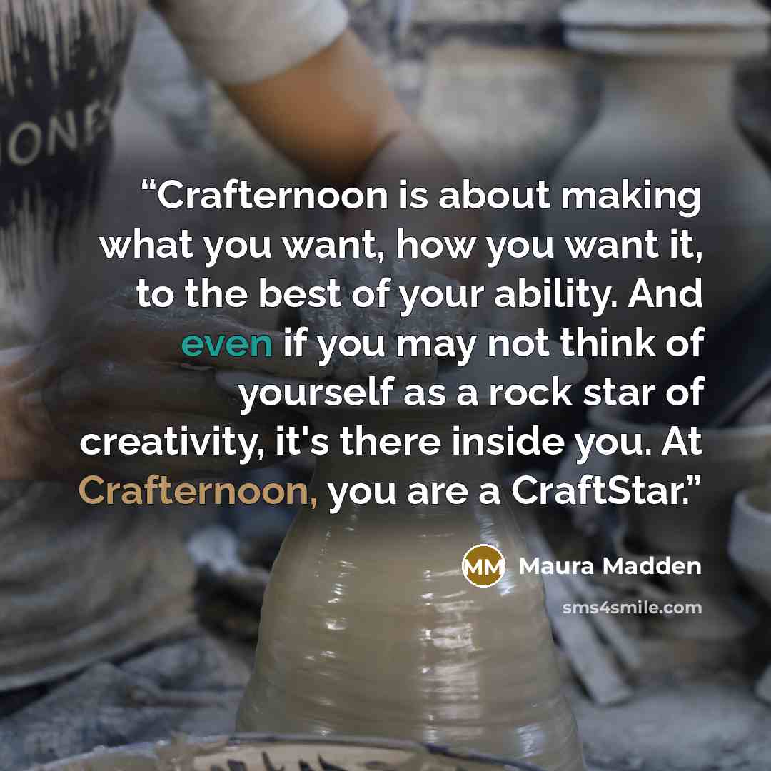 “Crafternoon is about making what you want, how you want it, to the best of your ability. And even if you may not think of yourself as a rock star of creativity, it's there inside you. At Crafternoon, you are a CraftStar.” quote by Maura Madden