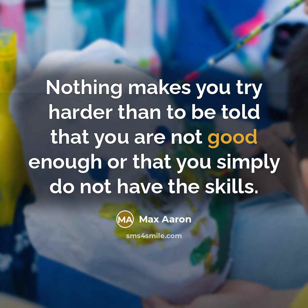“Nothing makes you try harder than to be told that you are not good enough or that you simply do not have the skills.” quote by Max Aaron