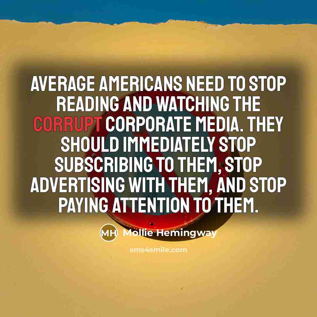 “Average Americans need to stop reading and watching the corrupt corporate media. They should immediately stop subscribing to them, stop advertising with them, and stop paying attention to them.” quote by Mollie Hemingway