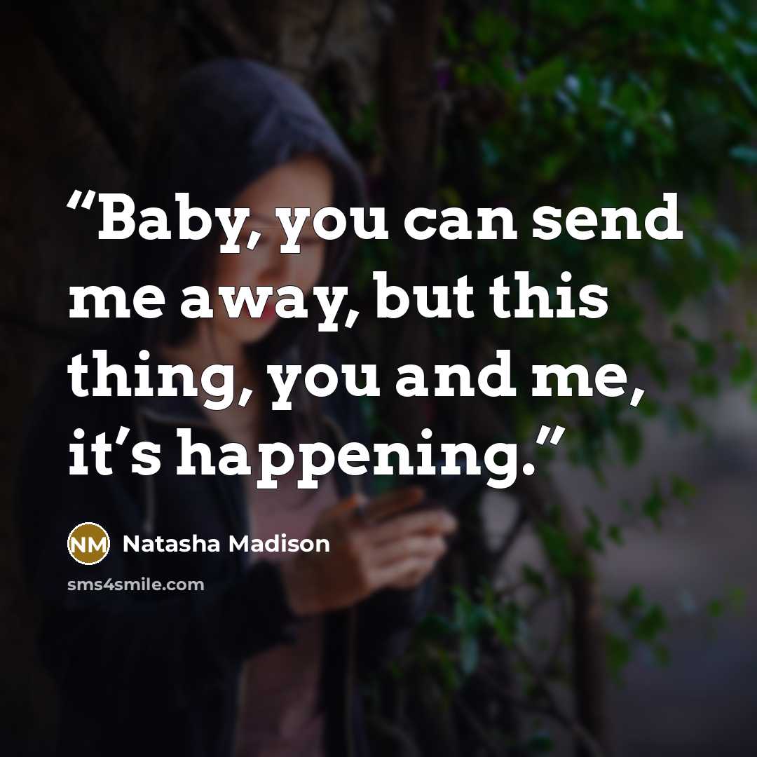 “Baby, you can send me away, but this thing, you and me, it’s happening.” quote by Natasha Madison
