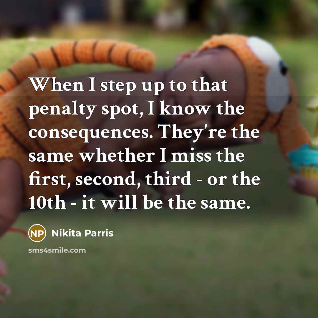 “When I step up to that penalty spot, I know the consequences. They're the same whether I miss the first, second, third - or the 10th - it will be the same.” quote by Nikita Parris