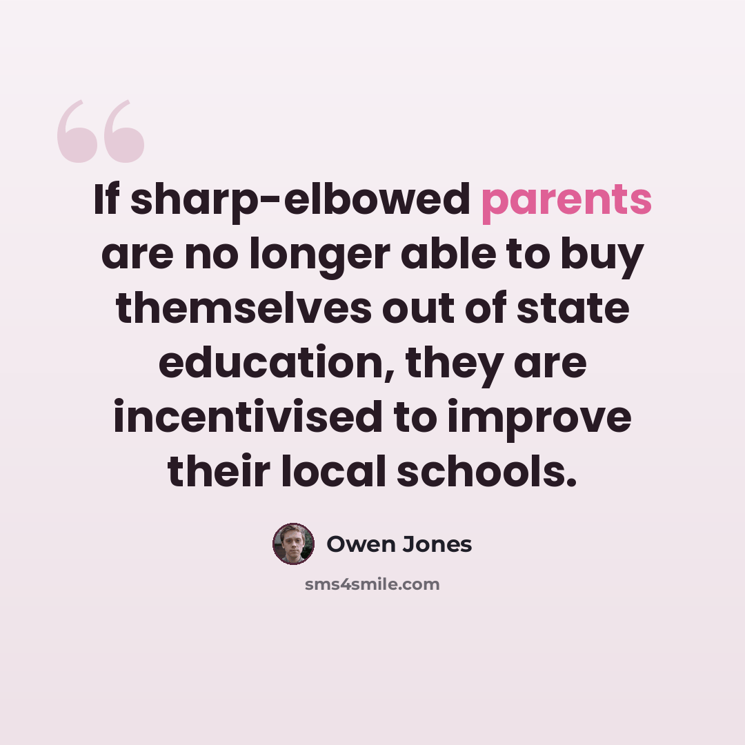“If sharp-elbowed parents are no longer able to buy themselves out of state education, they are incentivised to improve their local schools.” quote by Owen Jones