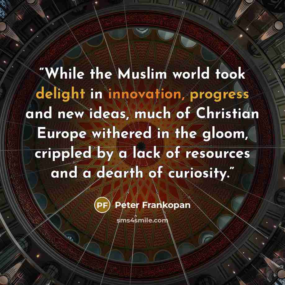 “While the Muslim world took delight in innovation, progress and new ideas, much of Christian Europe withered in the gloom, crippled by a lack of resources and a dearth of curiosity.” quote by Peter Frankopan