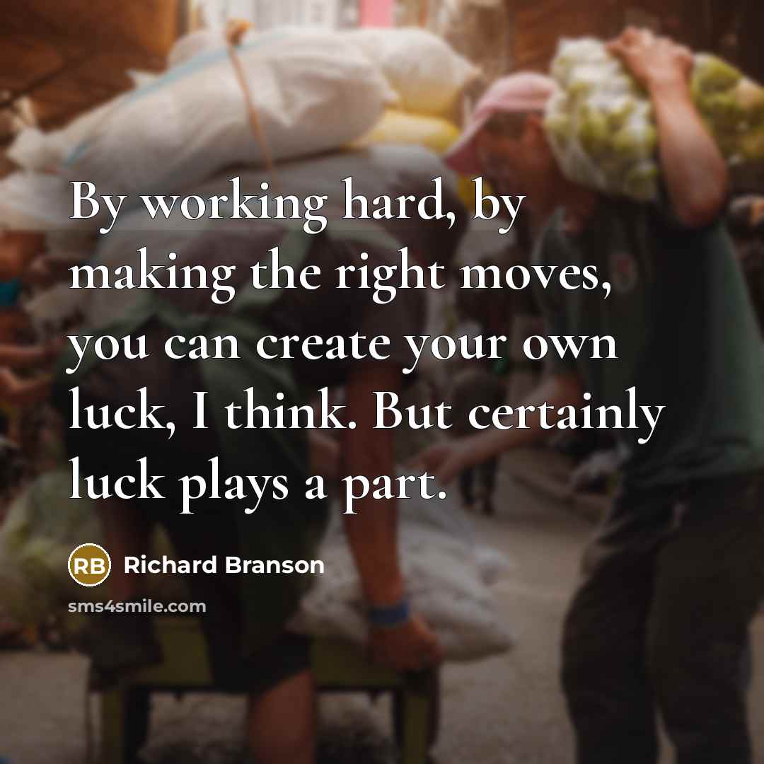 “By working hard, by making the right moves, you can create your own luck, I think. But certainly luck plays a part.” quote by Richard Branson