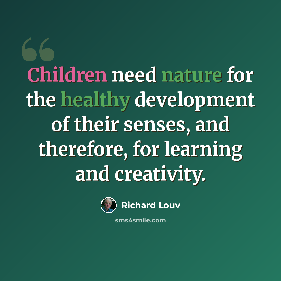 “Children need nature for the healthy development of their senses, and therefore, for learning and creativity.” quote by Richard Louv