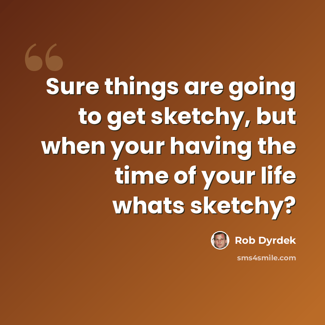 “Sure things are going to get sketchy, but when your having the time of your life whats sketchy?” quote by Rob Dyrdek