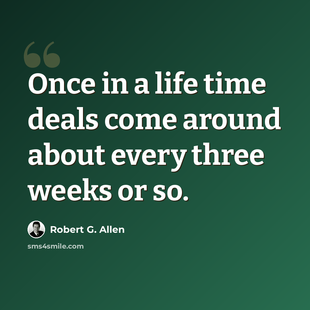 “Once in a life time deals come around about every three weeks or so.” quote by Robert G. Allen