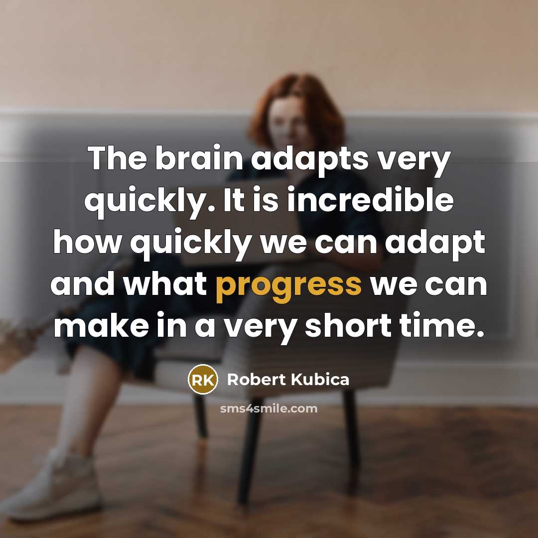 “The brain adapts very quickly. It is incredible how quickly we can adapt and what progress we can make in a very short time.” quote by Robert Kubica