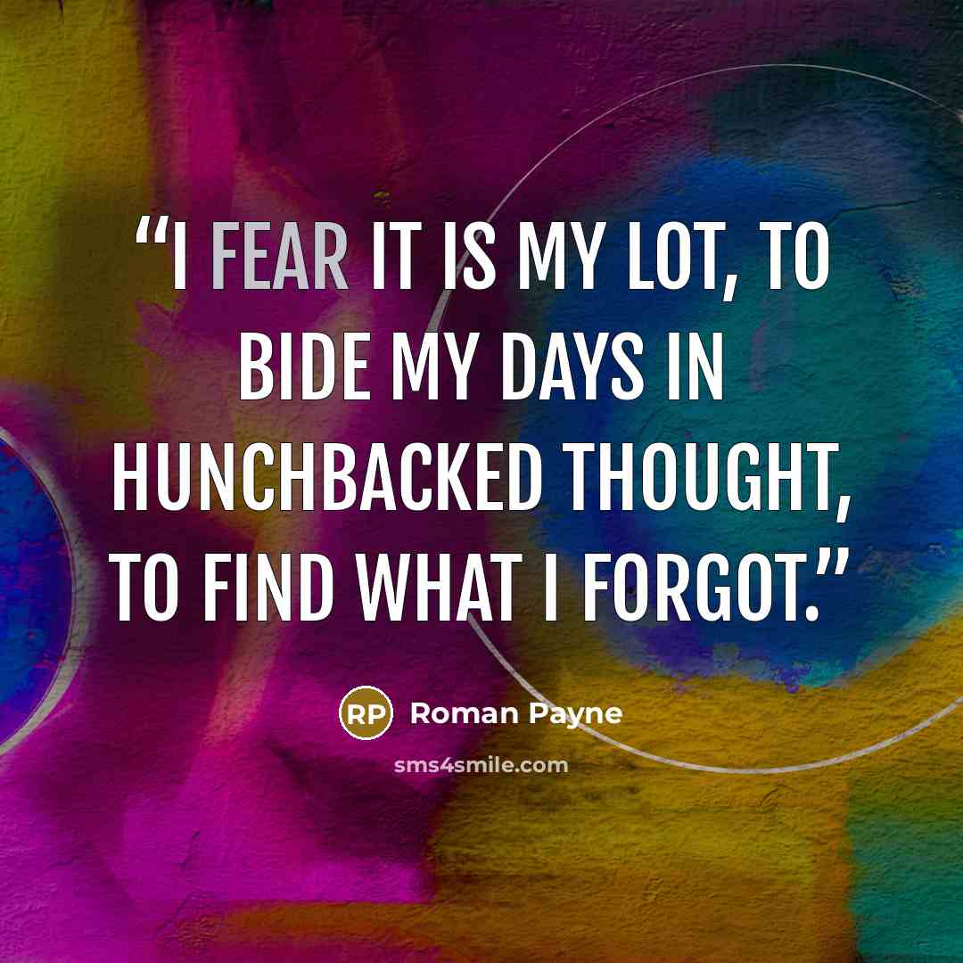 “I fear it is my lot, to bide my days in hunchbacked thought, to find what I forgot.” quote by Roman Payne