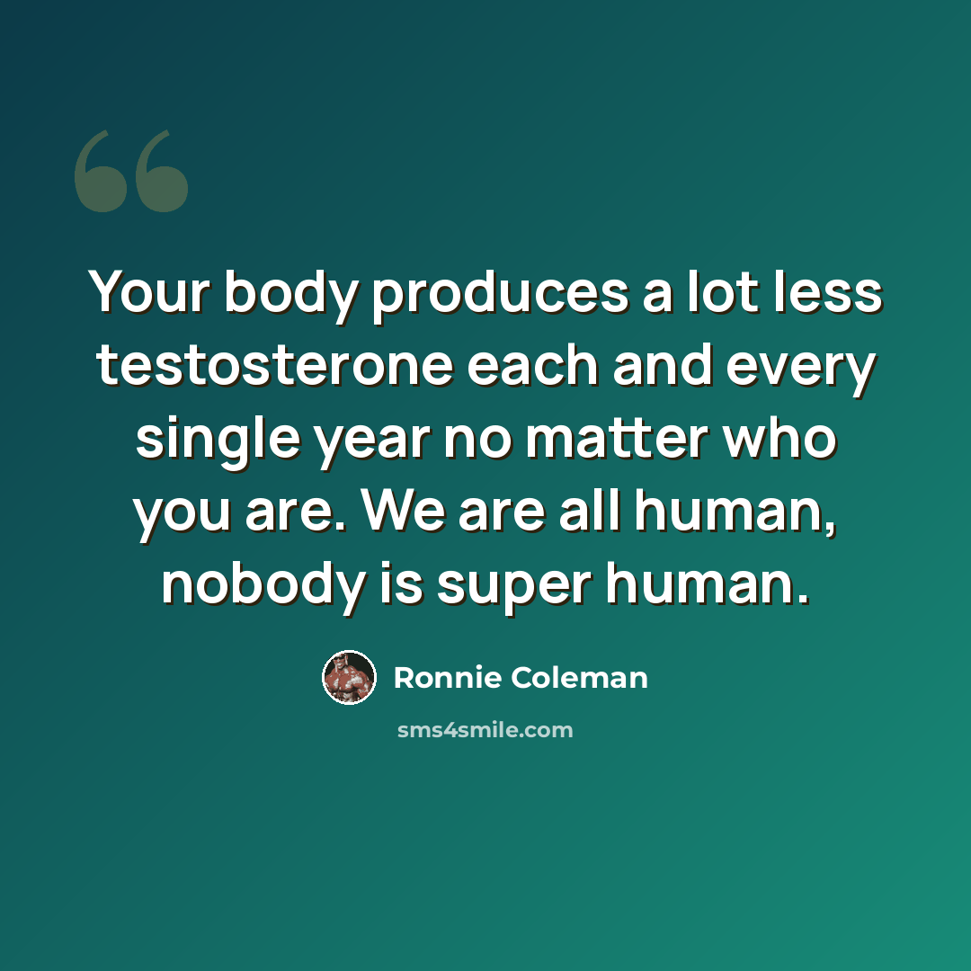 “Your body produces a lot less testosterone each and every single year no matter who you are. We are all human, nobody is super human.” quote by Ronnie Coleman