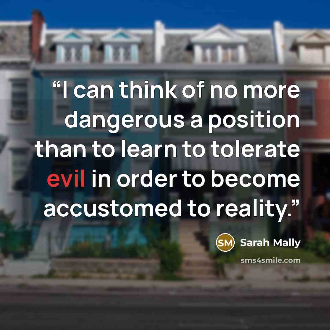 “I can think of no more dangerous a position than to learn to tolerate evil in order to become accustomed to reality.” quote by Sarah Mally