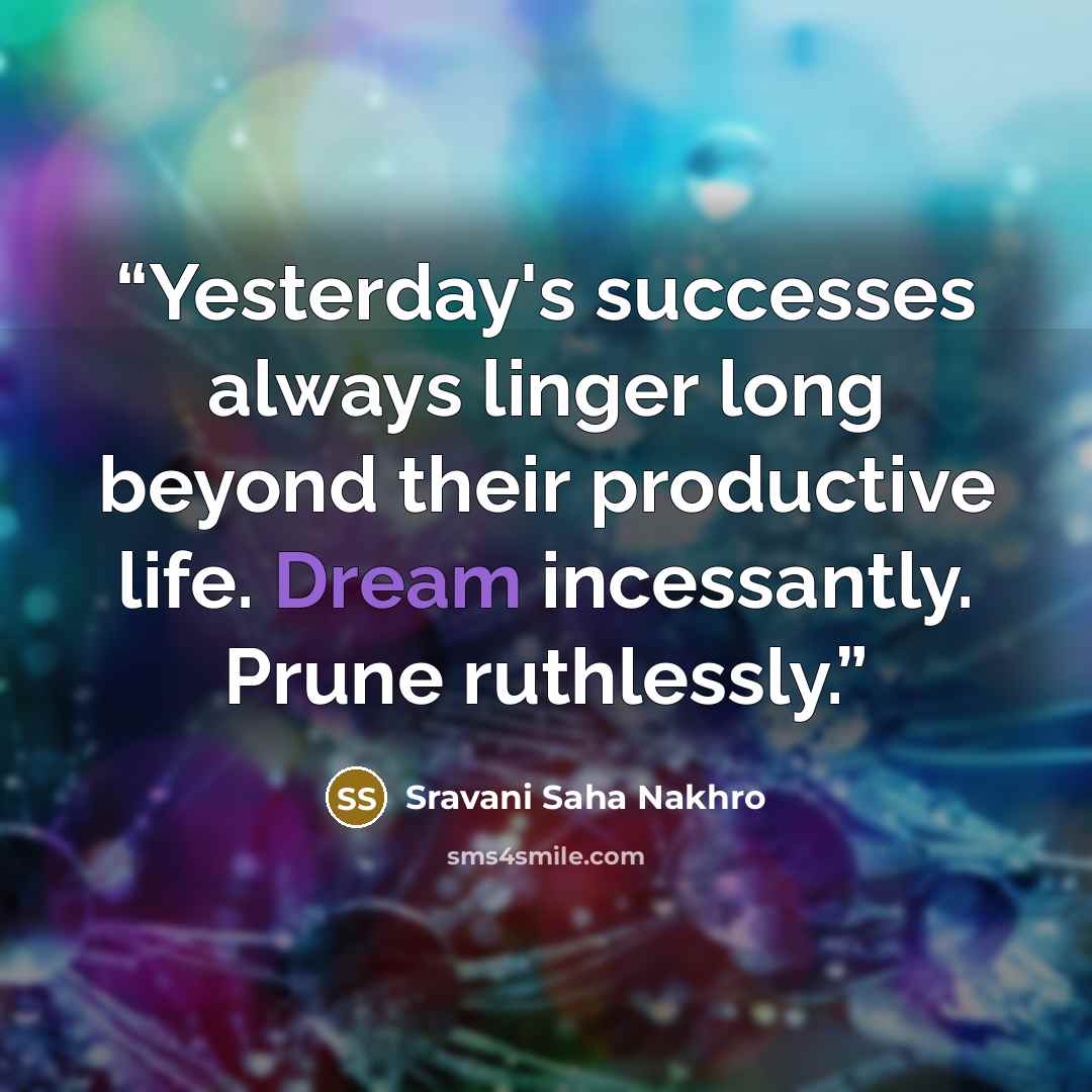 “Yesterday's successes always linger long beyond their productive life. Dream incessantly. Prune ruthlessly.” quote by Sravani Saha Nakhro