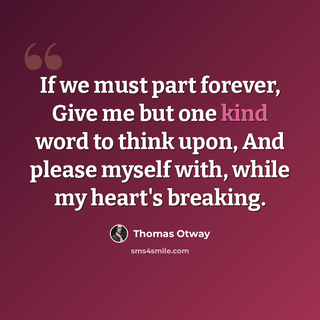 “If we must part forever, Give me but one kind word to think upon, And please myself with, while my heart's breaking.” quote by Thomas Otway