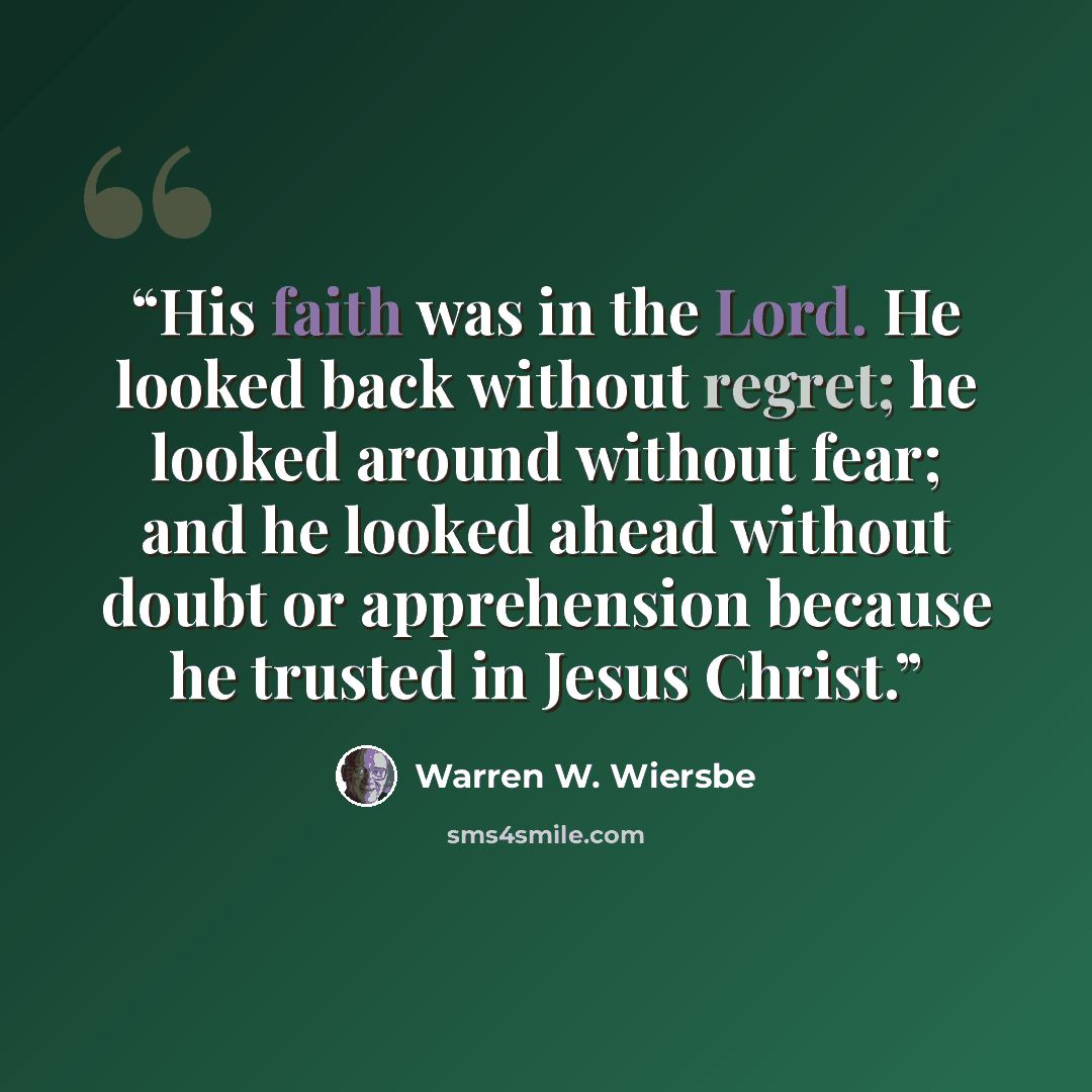 “His faith was in the Lord. He looked back without regret; he looked around without fear; and he looked ahead without doubt or apprehension because he trusted in Jesus Christ.” quote by Warren W. Wiersbe