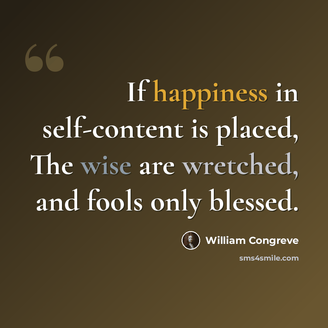 “If happiness in self-content is placed, The wise are wretched, and fools only blessed.” quote by William Congreve