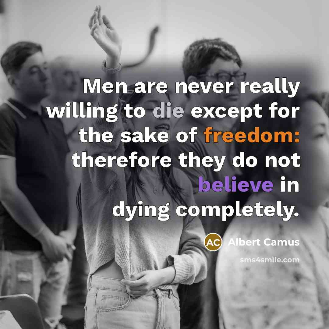 “Men are never really willing to die except for the sake of freedom: therefore they do not believe in dying completely.” quote by Albert Camus