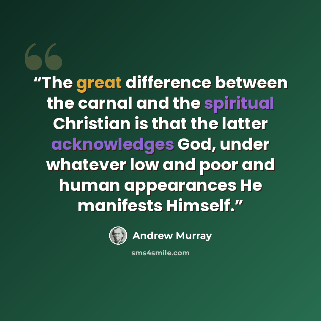 “The great difference between the carnal and the spiritual Christian is that the latter acknowledges God, under whatever low and poor and human appearances He manifests Himself.” quote by Andrew Murray