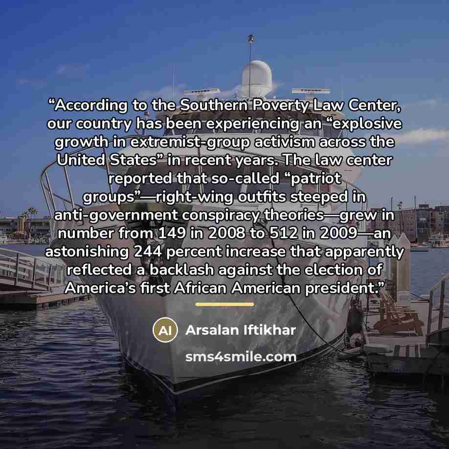 “According to the Southern Poverty Law Center, our country has been experiencing an “explosive growth in extremist-group activism across the United States” in recent years. The law center reported that so-called “patriot groups”—right-wing outfits steeped in anti-government conspiracy theories—grew…” quote by Arsalan Iftikhar