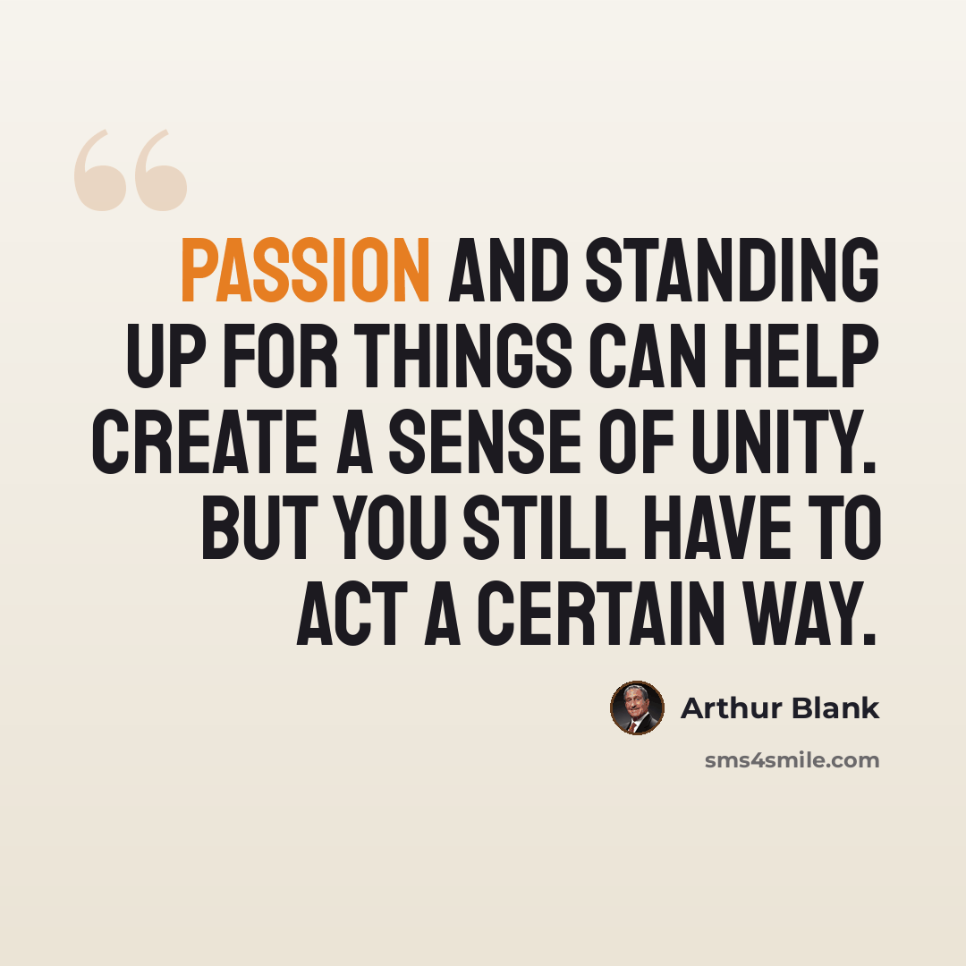 “Passion and standing up for things can help create a sense of unity. But you still have to act a certain way.” quote by Arthur Blank