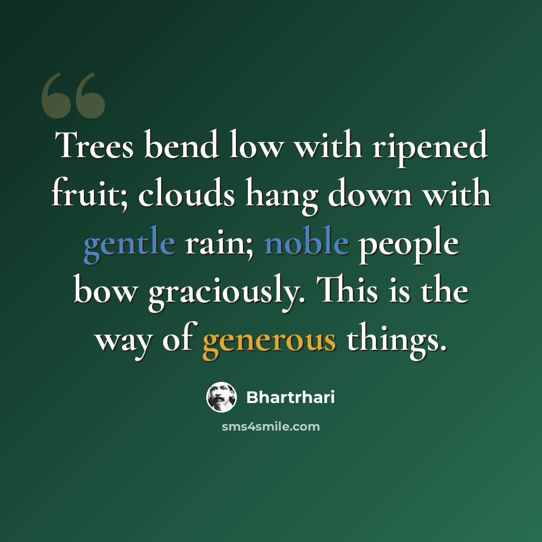 “Trees bend low with ripened fruit; clouds hang down with gentle rain; noble people bow graciously. This is the way of generous things.” quote by Bhartrhari