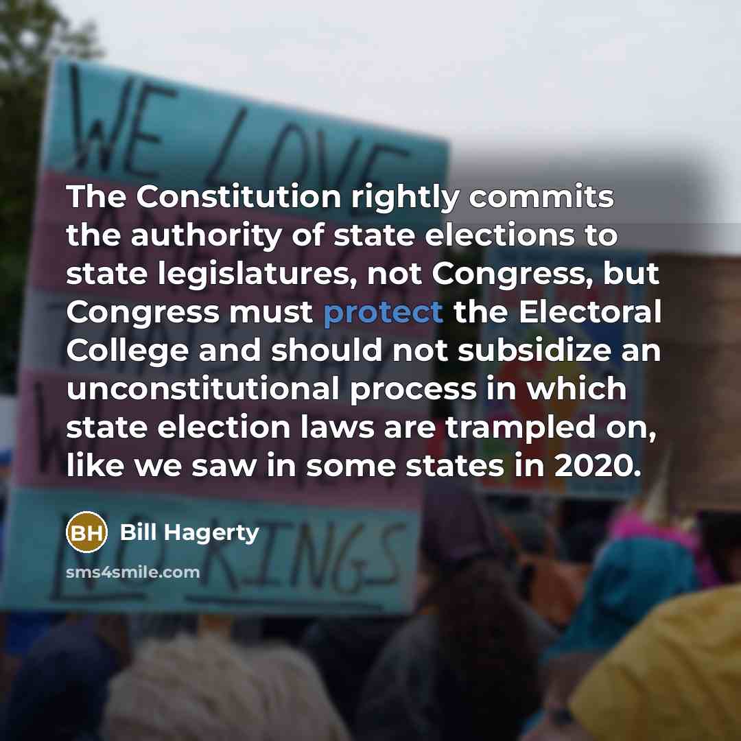 “The Constitution rightly commits the authority of state elections to state legislatures, not Congress, but Congress must protect the Electoral College and should not subsidize an unconstitutional process in which state election laws are trampled on, like we saw in some states in 2020.” quote by Bill Hagerty