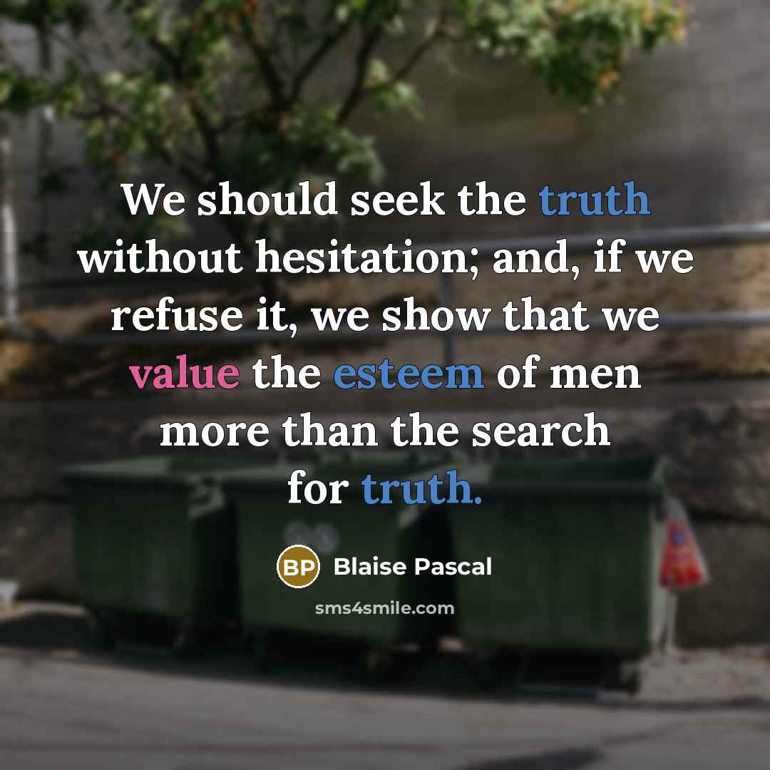 “We should seek the truth without hesitation; and, if we refuse it, we show that we value the esteem of men more than the search for truth.” quote by Blaise Pascal