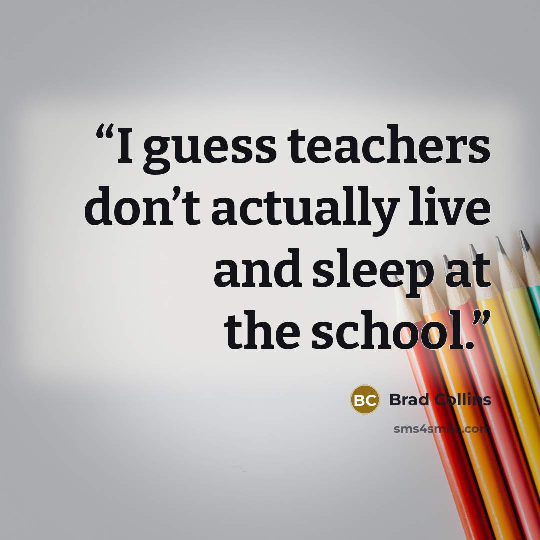 “I guess teachers don’t actually live and sleep at the school.” quote by Brad Collins