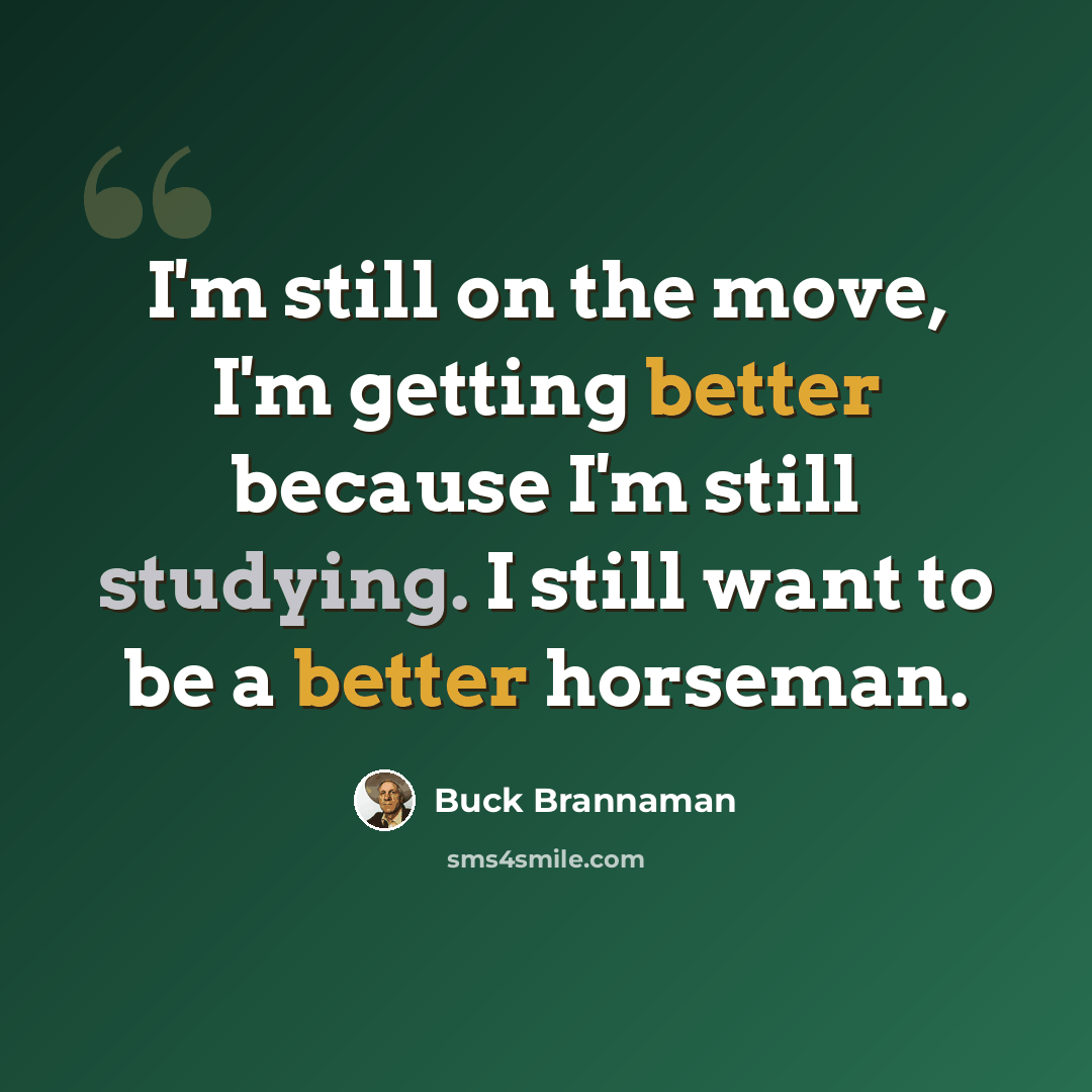 “I'm still on the move, I'm getting better because I'm still studying. I still want to be a better horseman.” quote by Buck Brannaman