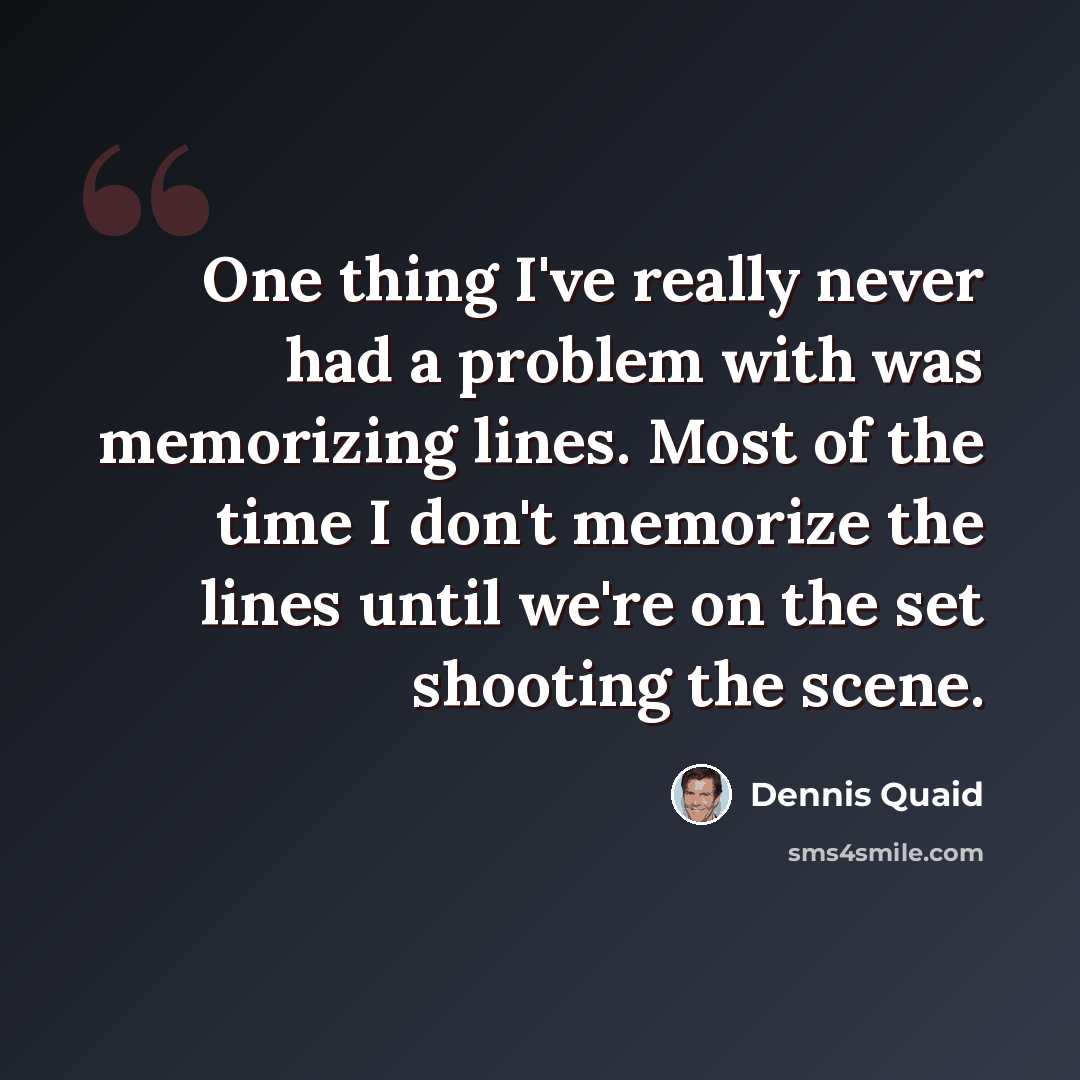 “One thing I've really never had a problem with was memorizing lines. Most of the time I don't memorize the lines until we're on the set shooting the scene.” quote by Dennis Quaid