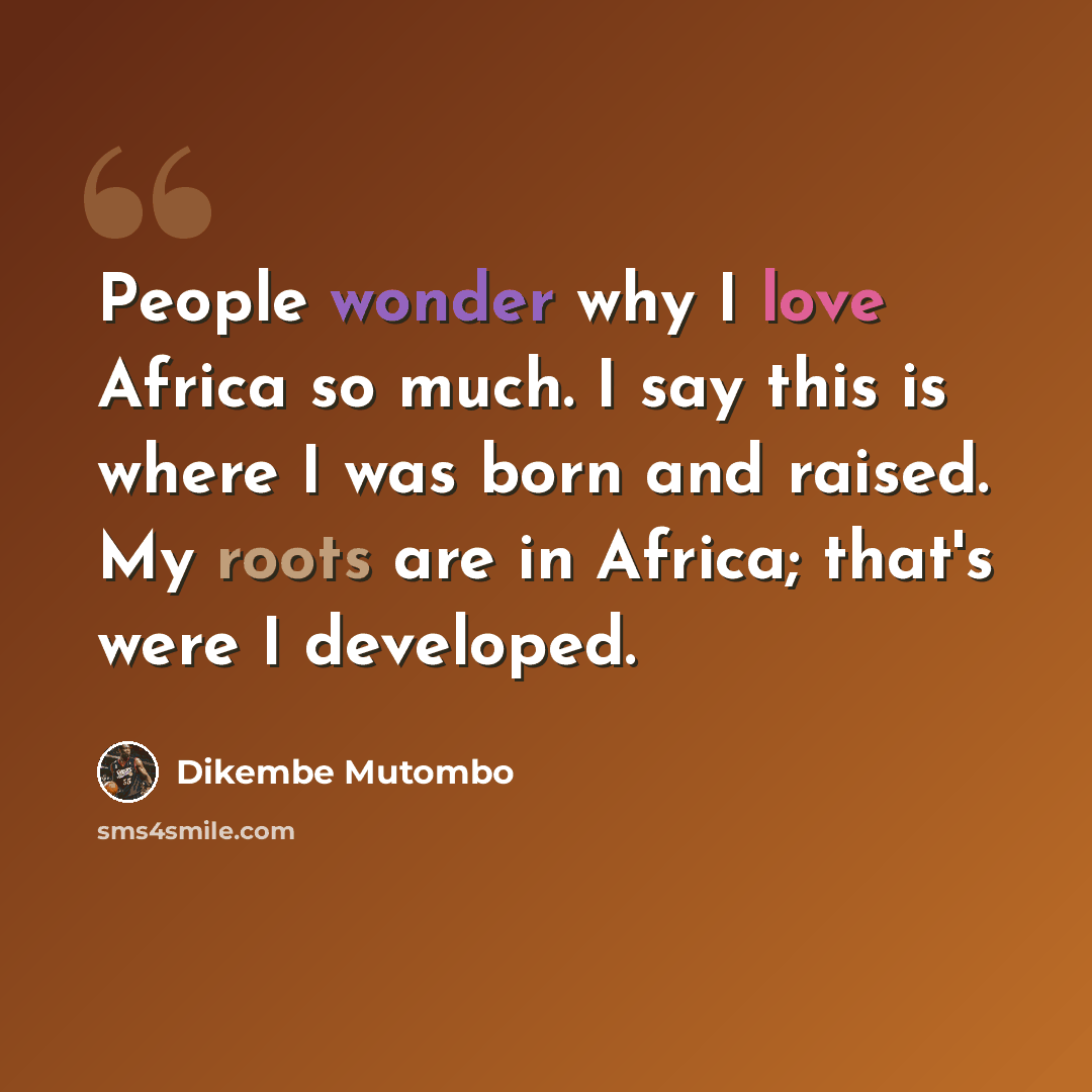 “People wonder why I love Africa so much. I say this is where I was born and raised. My roots are in Africa; that's were I developed.” quote by Dikembe Mutombo