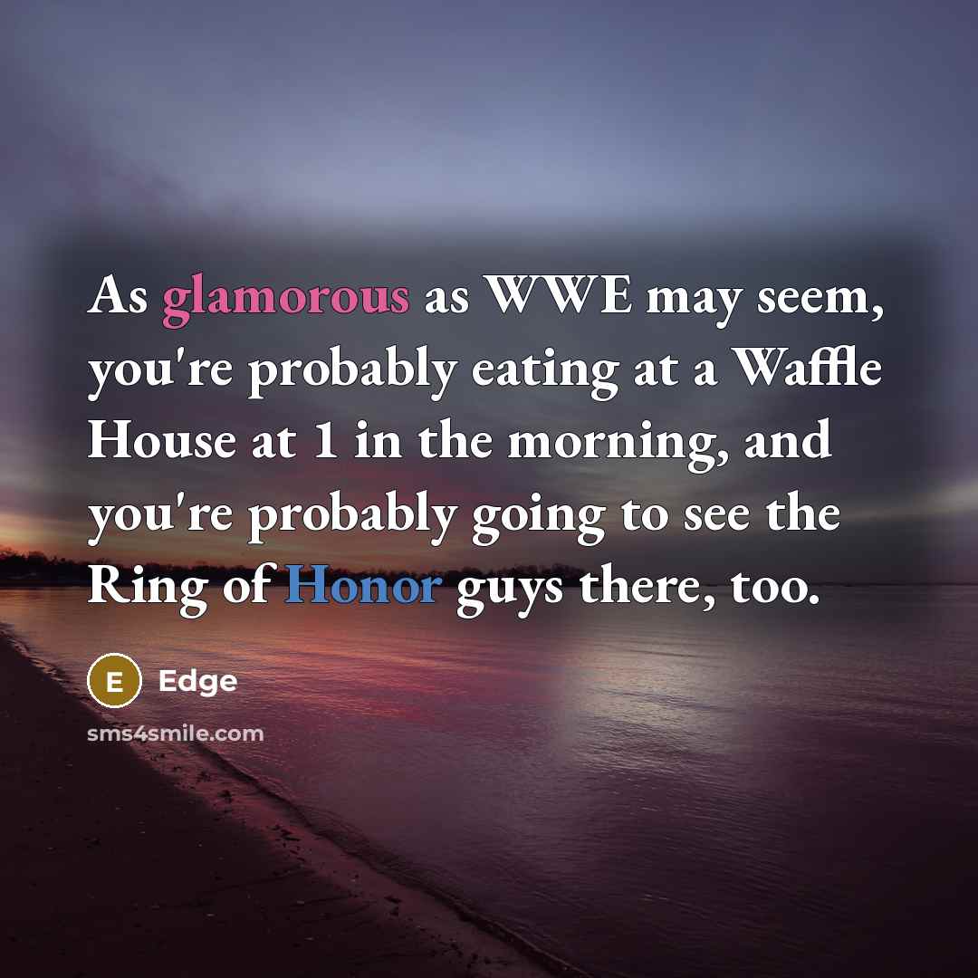 “As glamorous as WWE may seem, you're probably eating at a Waffle House at 1 in the morning, and you're probably going to see the Ring of Honor guys there, too.” quote by Edge