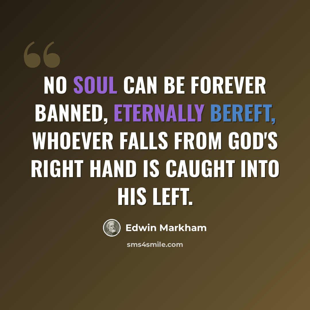 “No soul can be forever banned, Eternally bereft, Whoever falls from God's right hand Is caught into his left.” quote by Edwin Markham