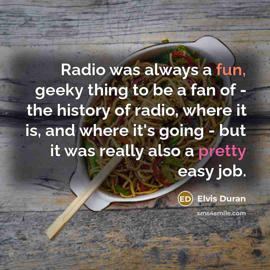 “Radio was always a fun, geeky thing to be a fan of - the history of radio, where it is, and where it's going - but it was really also a pretty easy job.” quote by Elvis Duran