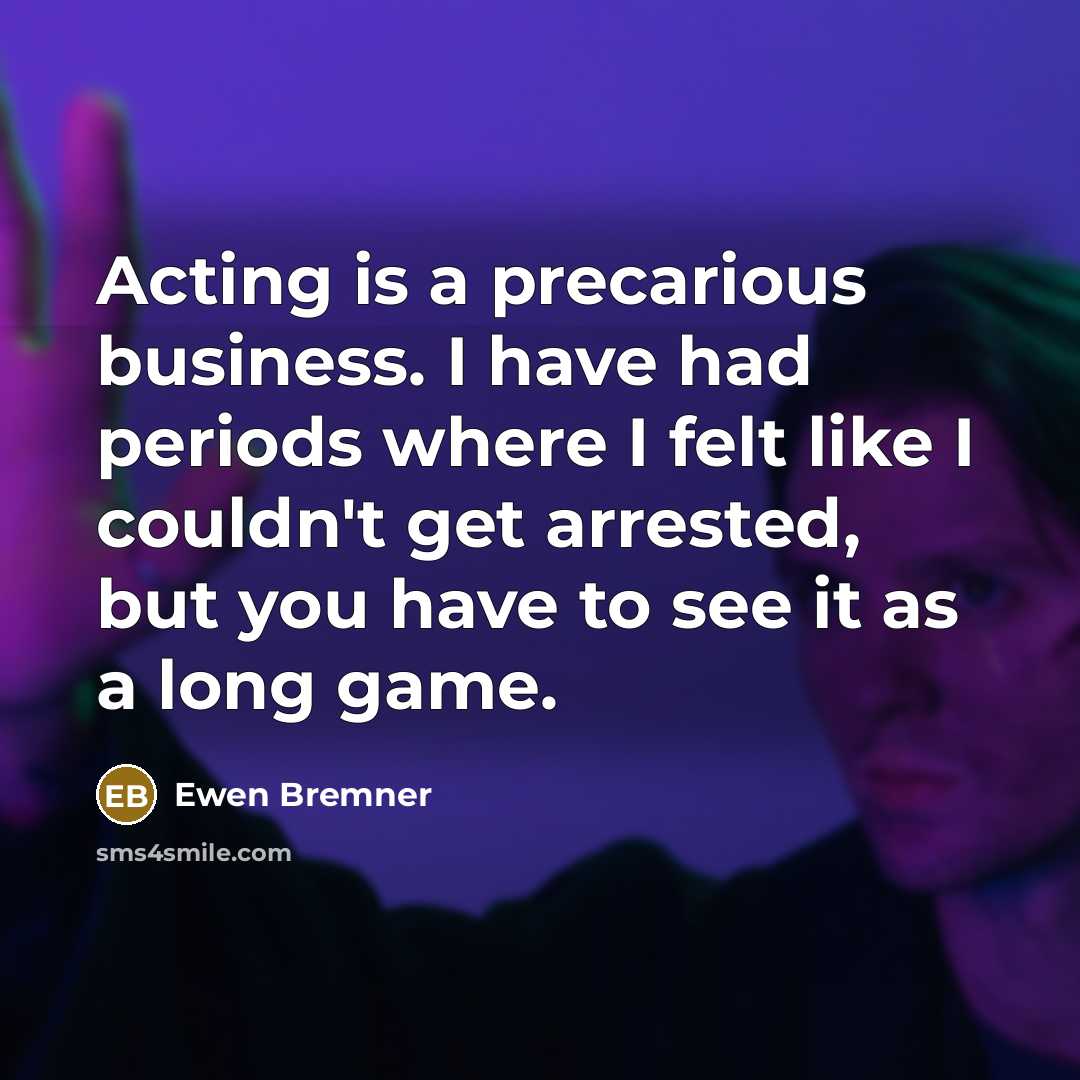 “Acting is a precarious business. I have had periods where I felt like I couldn't get arrested, but you have to see it as a long game.” quote by Ewen Bremner