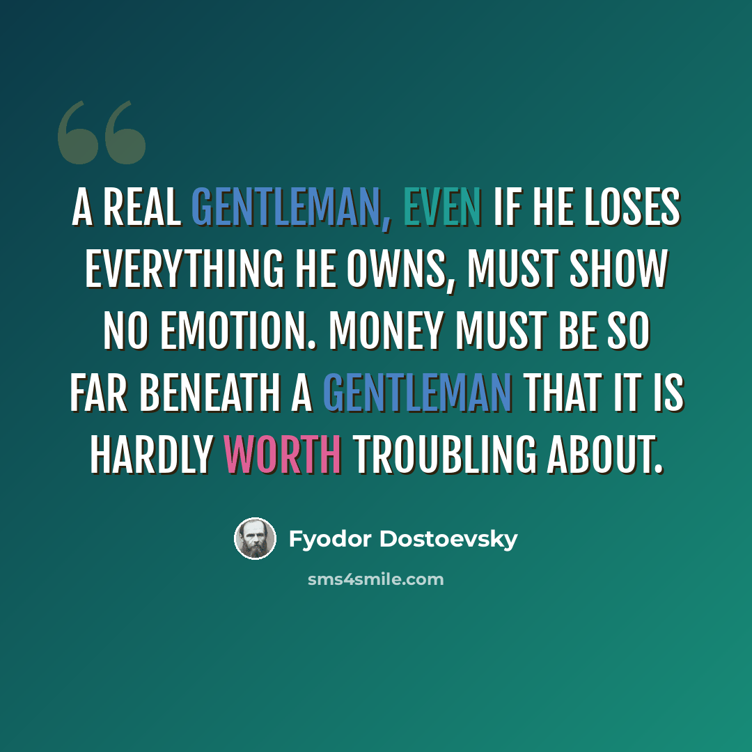 “A real gentleman, even if he loses everything he owns, must show no emotion. Money must be so far beneath a gentleman that it is hardly worth troubling about.” quote by Fyodor Dostoevsky