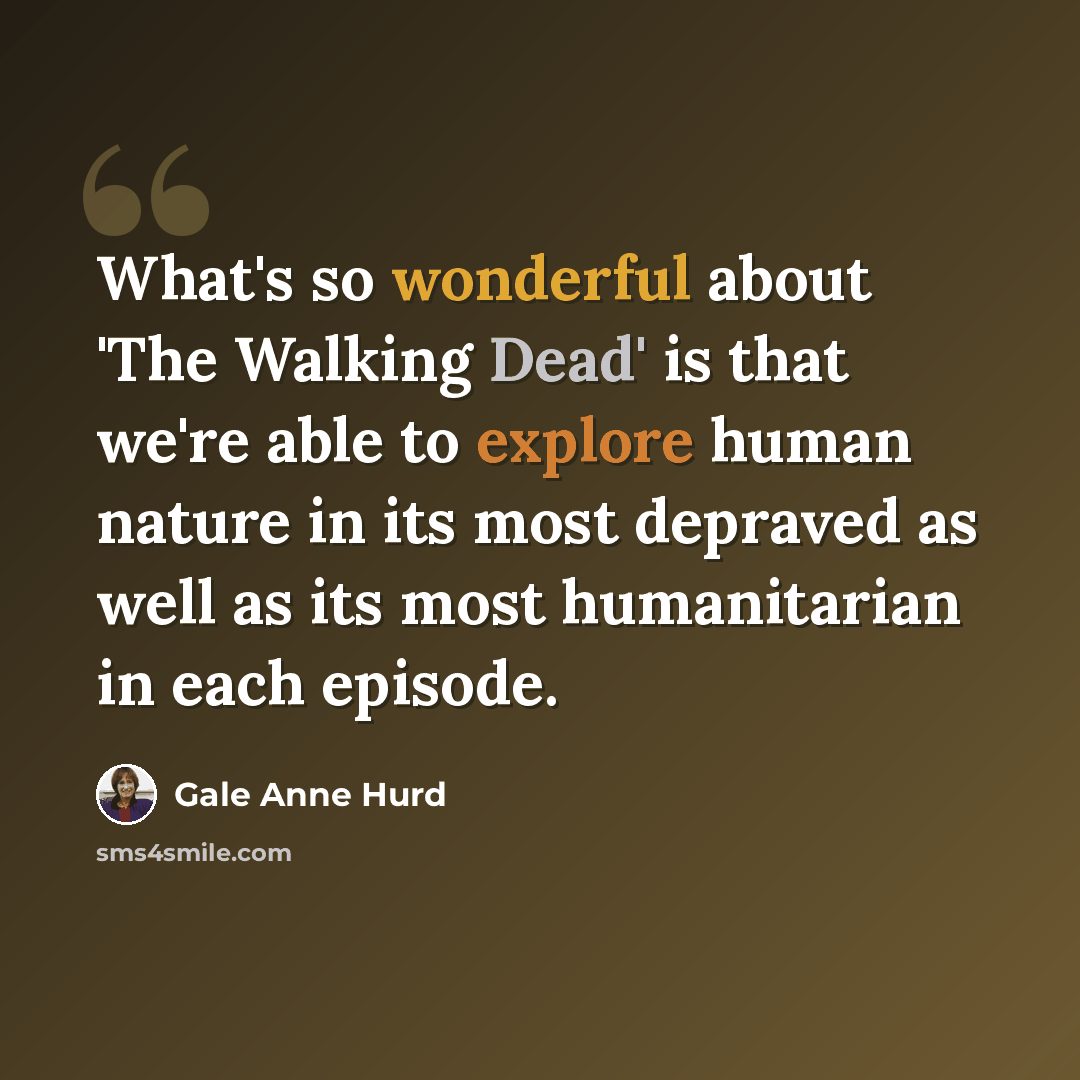 “What's so wonderful about 'The Walking Dead' is that we're able to explore human nature in its most depraved as well as its most humanitarian in each episode.” quote by Gale Anne Hurd