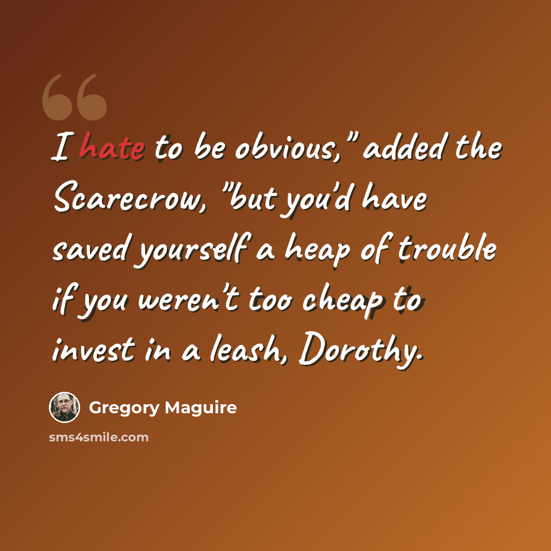 “I hate to be obvious," added the Scarecrow, "but you'd have saved yourself a heap of trouble if you weren't too cheap to invest in a leash, Dorothy.” quote by Gregory Maguire