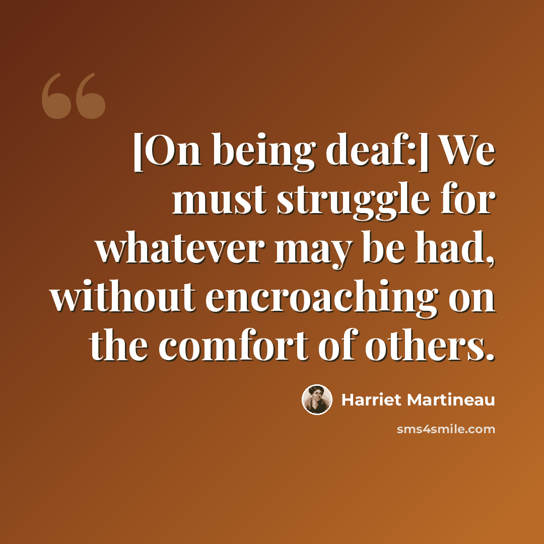 “[On being deaf:] We must struggle for whatever may be had, without encroaching on the comfort of others.” quote by Harriet Martineau