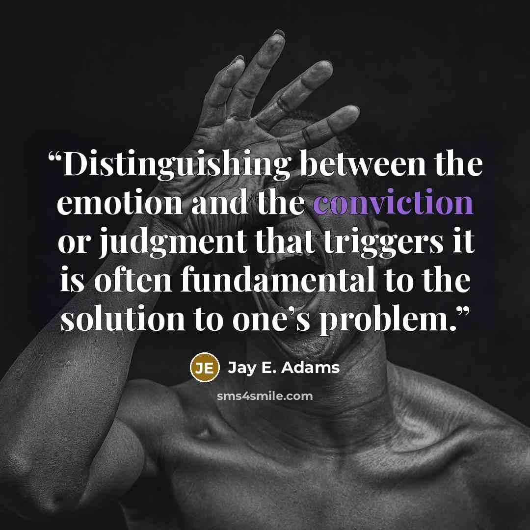 “Distinguishing between the emotion and the conviction or judgment that triggers it is often fundamental to the solution to one’s problem.” quote by Jay E. Adams