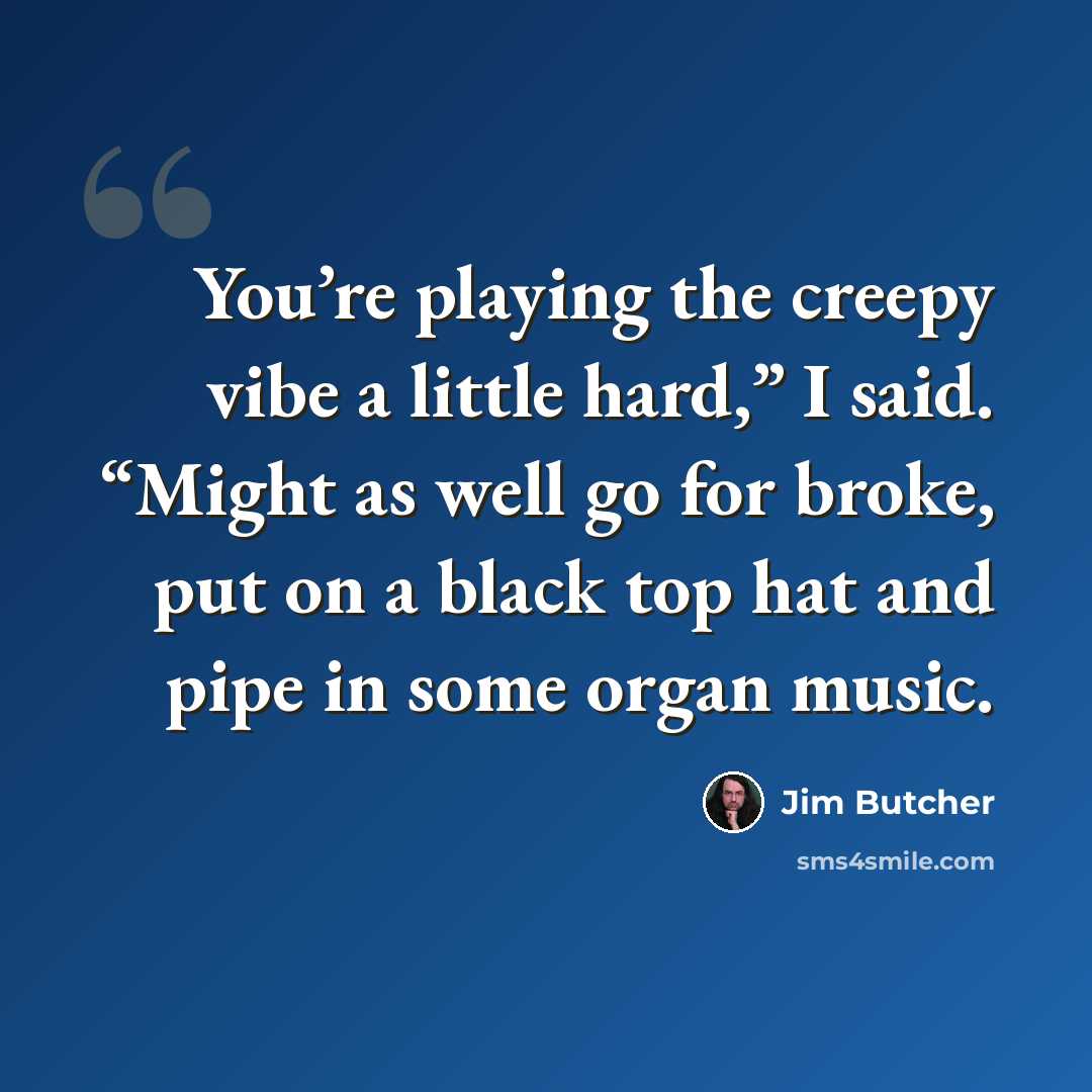 “You’re playing the creepy vibe a little hard,” I said. “Might as well go for broke, put on a black top hat and pipe in some organ music.” quote by Jim Butcher