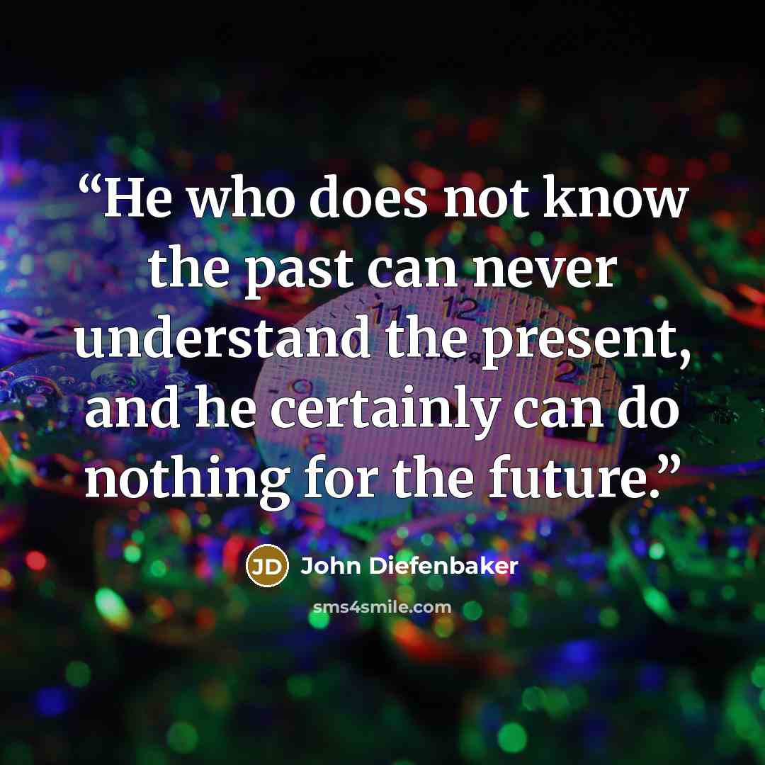 “He who does not know the past can never understand the present, and he certainly can do nothing for the future.” quote by John Diefenbaker