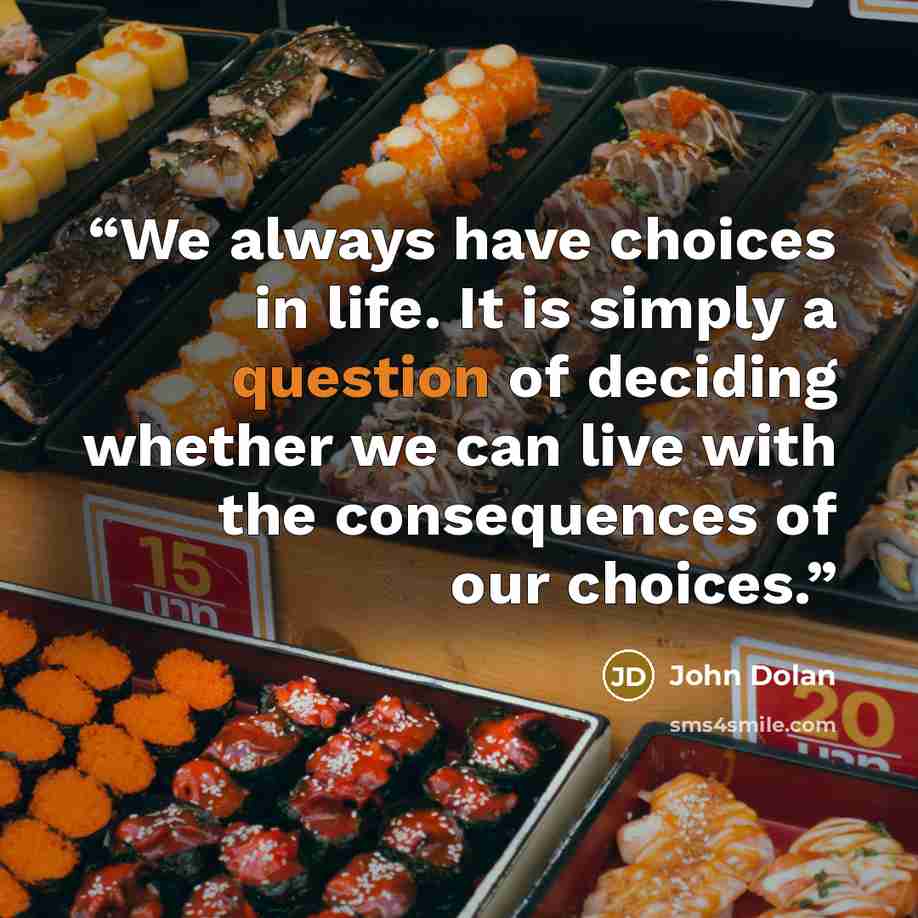 “We always have choices in life. It is simply a question of deciding whether we can live with the consequences of our choices.” quote by John Dolan