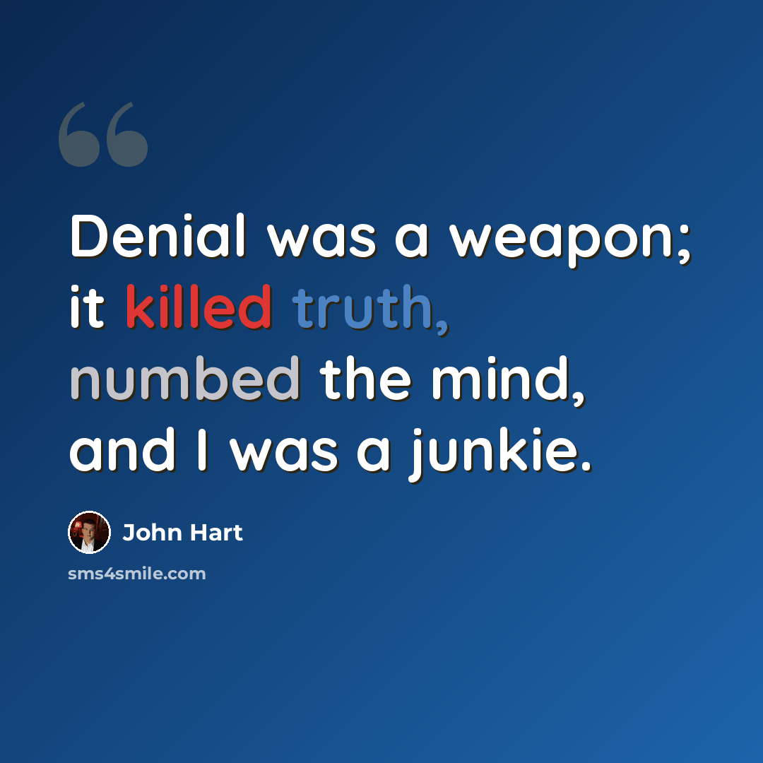 “Denial was a weapon; it killed truth, numbed the mind, and I was a junkie.” quote by John Hart