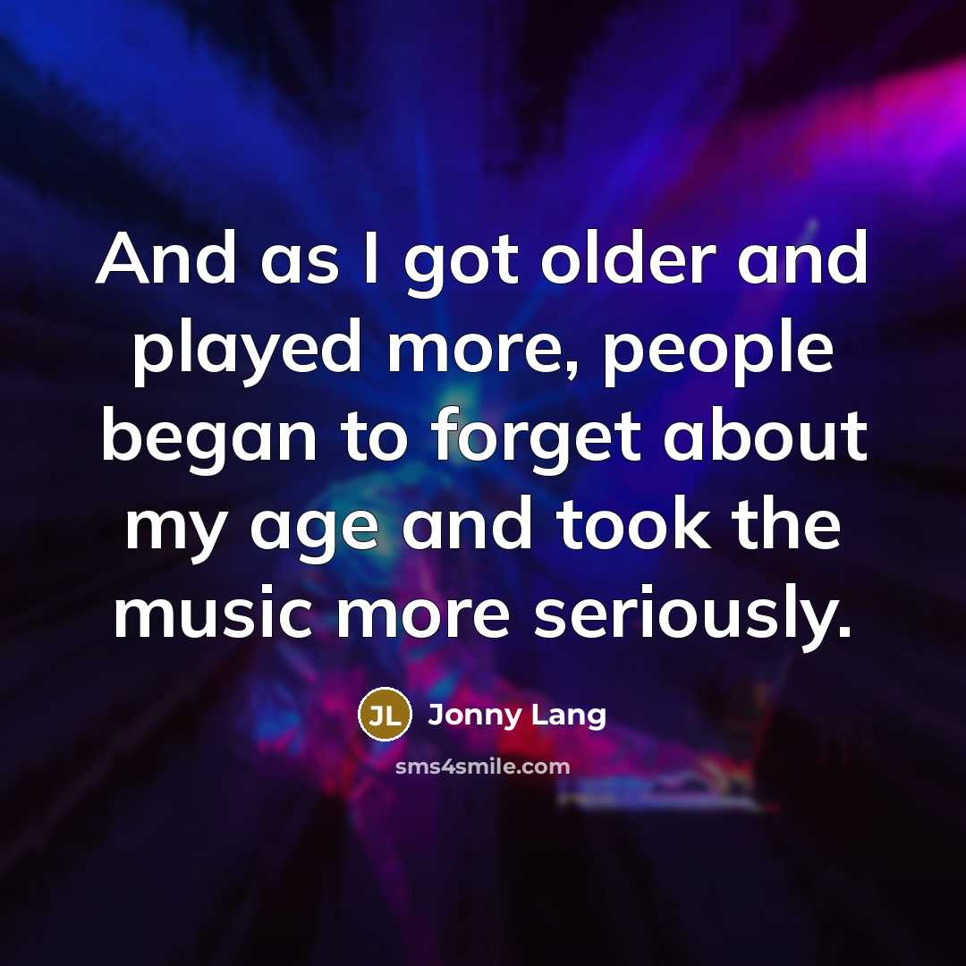 “And as I got older and played more, people began to forget about my age and took the music more seriously.” quote by Jonny Lang