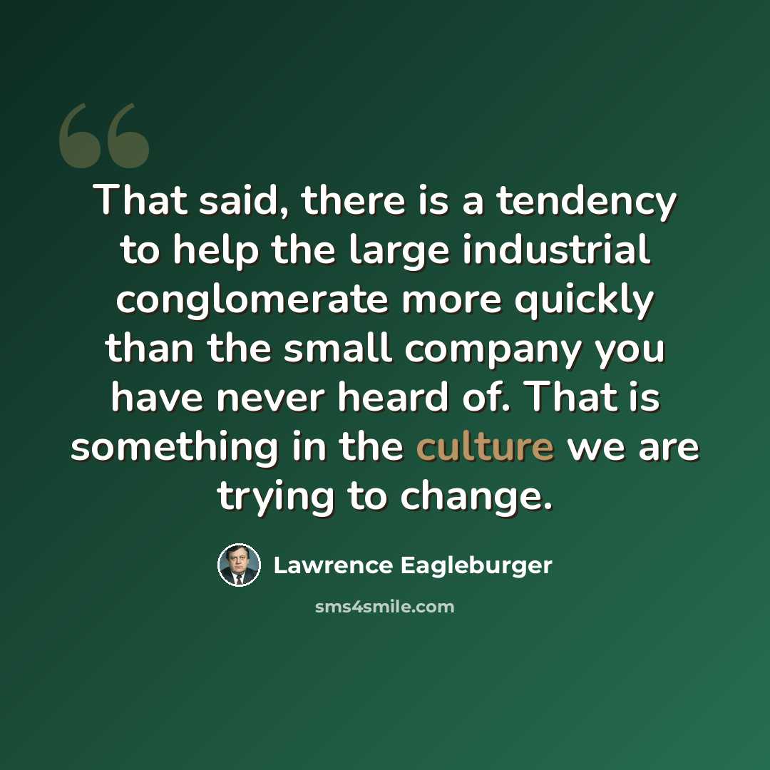 “That said, there is a tendency to help the large industrial conglomerate more quickly than the small company you have never heard of. That is something in the culture we are trying to change.” quote by Lawrence Eagleburger