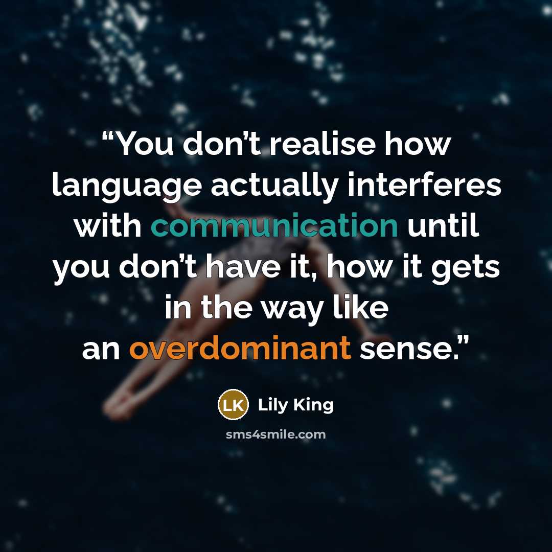 “You don’t realise how language actually interferes with communication until you don’t have it, how it gets in the way like an overdominant sense.” quote by Lily King