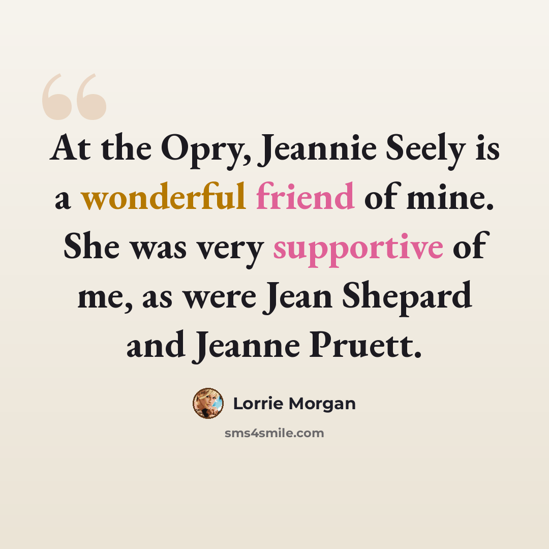 “At the Opry, Jeannie Seely is a wonderful friend of mine. She was very supportive of me, as were Jean Shepard and Jeanne Pruett.” quote by Lorrie Morgan