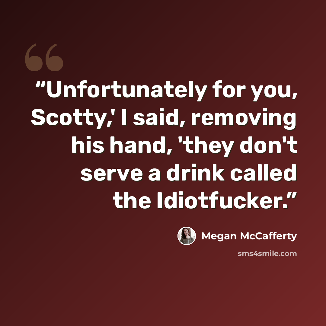 “Unfortunately for you, Scotty,' I said, removing his hand, 'they don't serve a drink called the Idiotfucker.” quote by Megan McCafferty